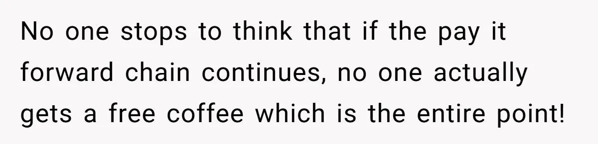 No one stops to think that if the pay it forward chain continues, no one actually gets a free coffee which is the entire point!