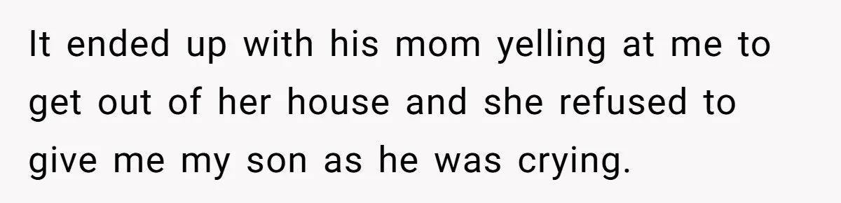 It ended up with his mom yelling at me to get out of her house and she refused to give me my son as he was crying.