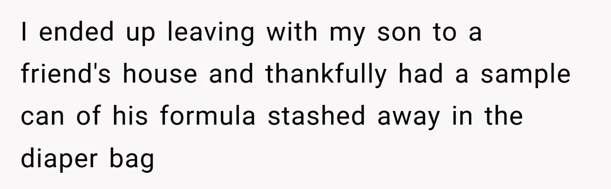 I ended up leaving with my son to a friend's house and thankfully had a sample can of his formula stashed away in the diaper bag