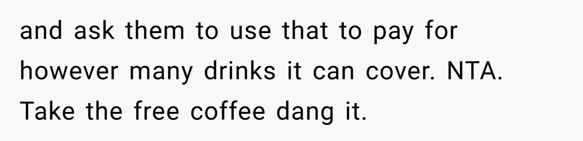 and ask them to use that to pay for however many drinks it can cover. NTA. Take the free coffee dang it.