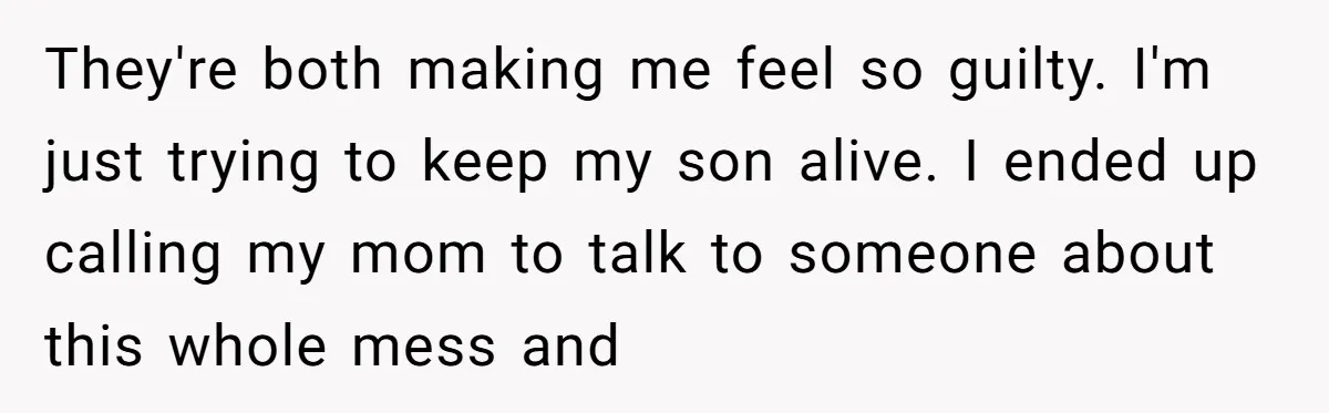 They're both making me feel so guilty. I'm just trying to keep my son alive. I ended up calling my mom to talk to someone about this whole mess and