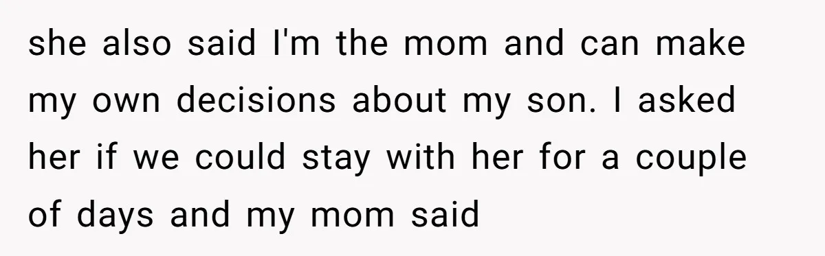 she also said I'm the mom and can make my own decisions about my son. I asked her if we could stay with her for a couple of days and...