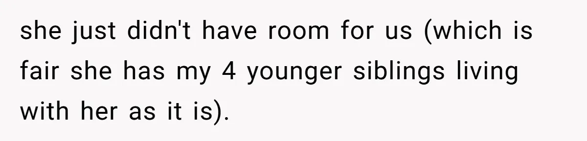 she just didn't have room for us (which is fair she has my 4 younger siblings living with her as it is).