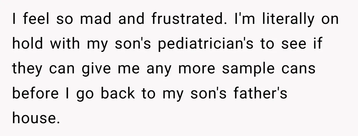 I feel so mad and frustrated. I'm literally on hold with my son's pediatrician's to see if they can give me any more sample cans before I go back to...