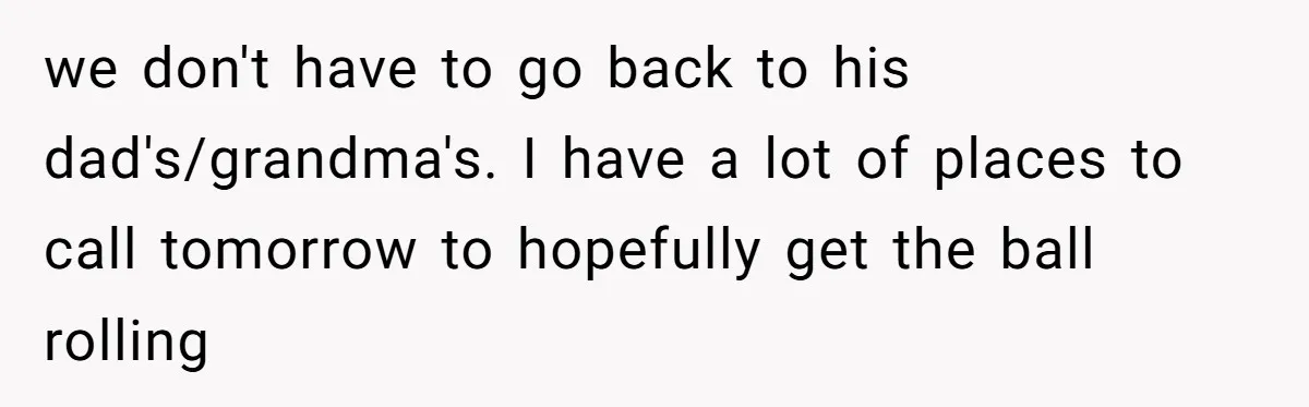 we don't have to go back to his dad's/grandma's. I have a lot of places to call tomorrow to hopefully get the ball rolling