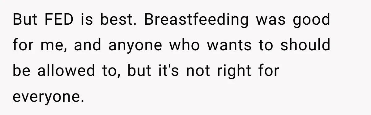 But FED is best. Breastfeeding was good for me, and anyone who wants to should be allowed to, but it's not right for everyone.