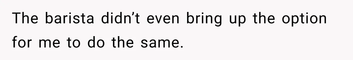 The barista didn’t even bring up the option for me to do the same.