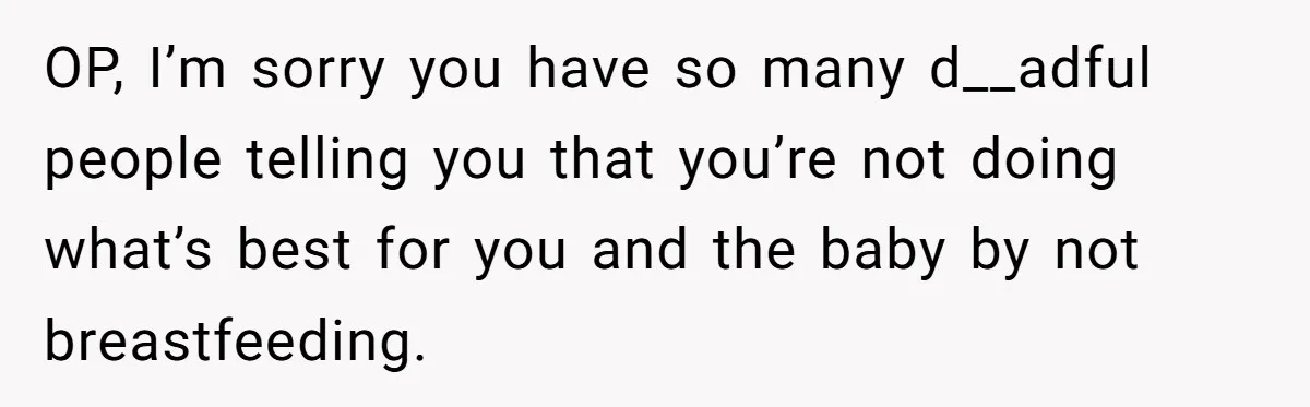 OP, I’m sorry you have so many d__adful people telling you that you’re not doing what’s best for you and the baby by not breastfeeding.