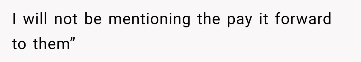 I will not be mentioning the pay it forward to them”