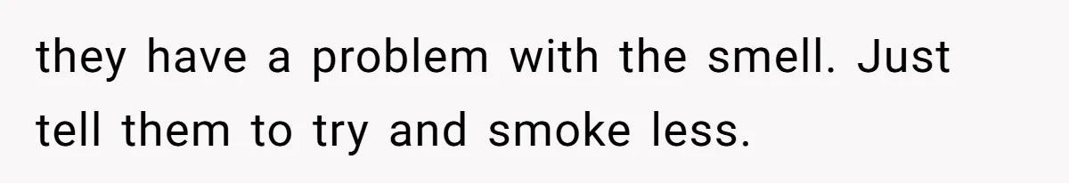 they have a problem with the smell. Just tell them to try and smoke less.