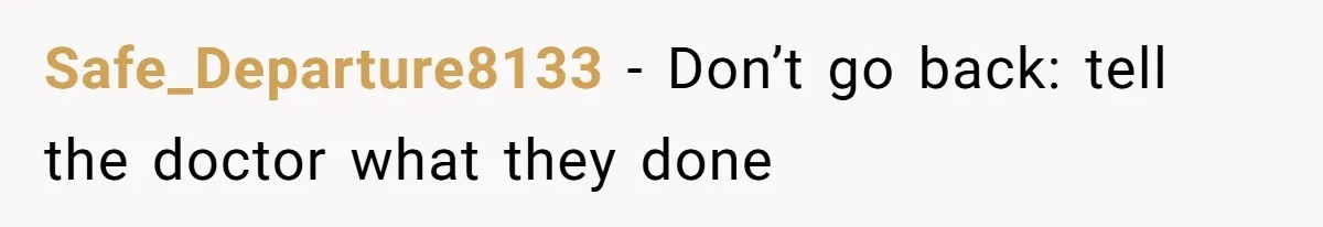 Safe_Departure8133 − Don’t go back: tell the doctor what they done