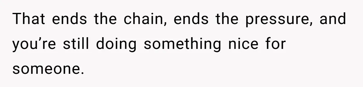 That ends the chain, ends the pressure, and you’re still doing something nice for someone.