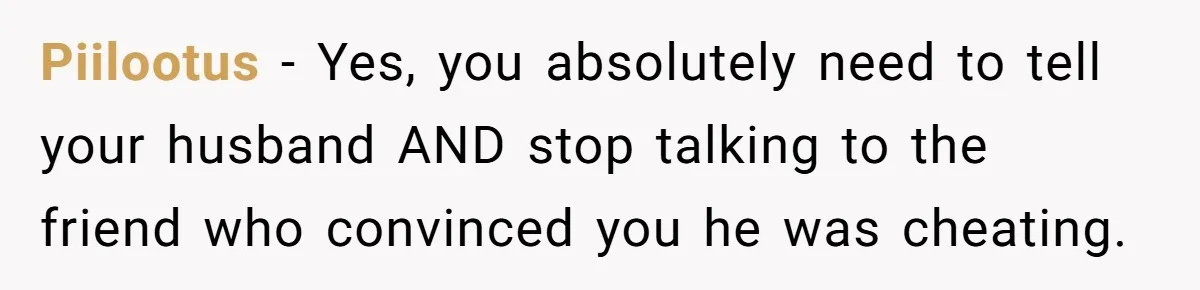 Piilootus − Yes, you absolutely need to tell your husband AND stop talking to the friend who convinced you he was cheating.