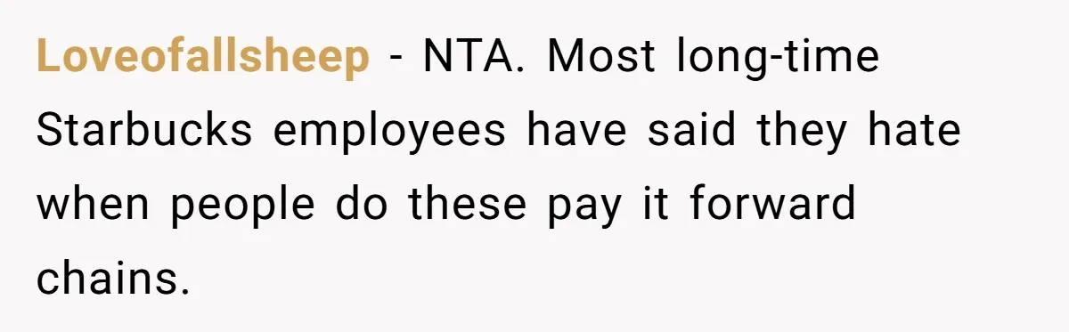 Loveofallsheep − NTA. Most long-time Starbucks employees have said they hate when people do these pay it forward chains.
