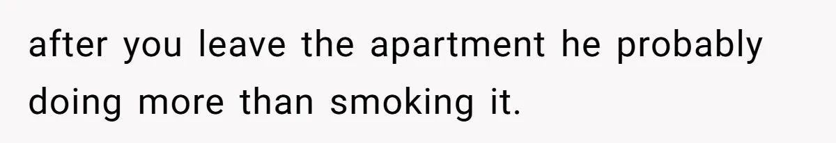 after you leave the apartment he probably doing more than smoking it.