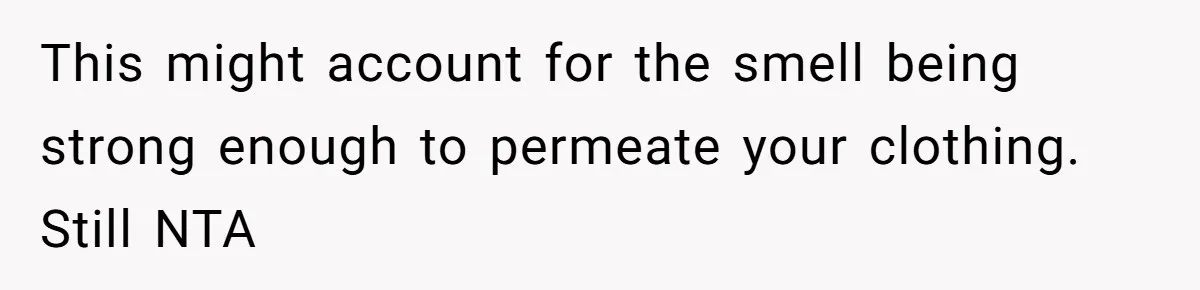 This might account for the smell being strong enough to permeate your clothing. Still NTA