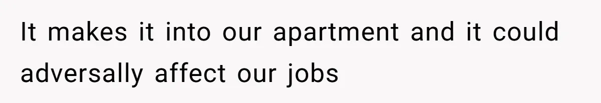 It makes it into our apartment and it could adversally affect our jobs
