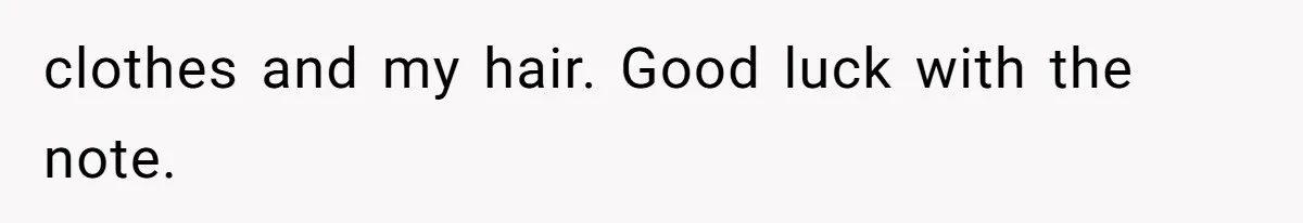 clothes and my hair. Good luck with the note.