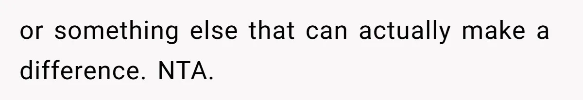 or something else that can actually make a difference. NTA.