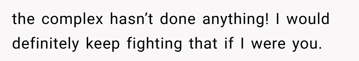 the complex hasn’t done anything! I would definitely keep fighting that if I were you.