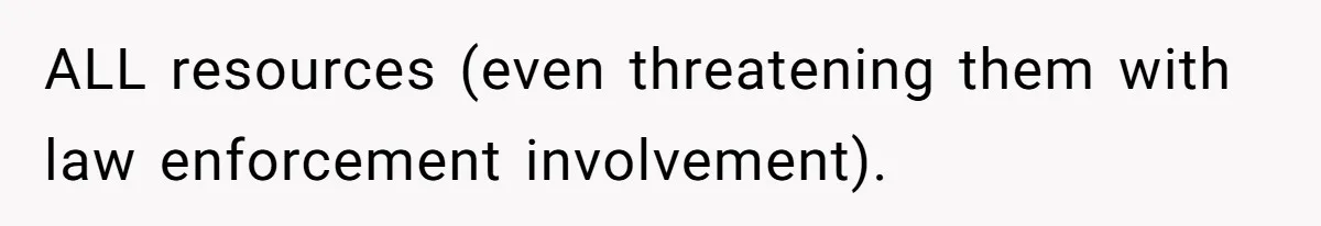 ALL resources (even threatening them with law enforcement involvement).