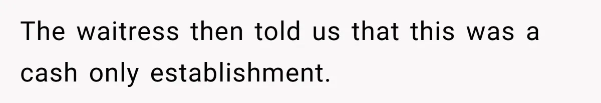 The waitress then told us that this was a cash only establishment.