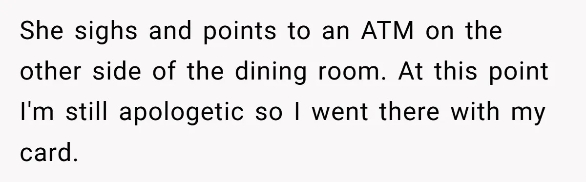 She sighs and points to an ATM on the other side of the dining room. At this point I'm still apologetic so I went there with my card.