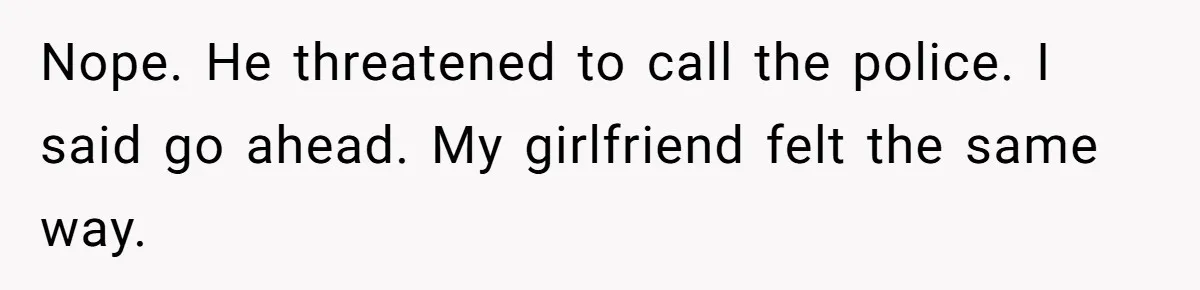 Nope. He threatened to call the police. I said go ahead. My girlfriend felt the same way.