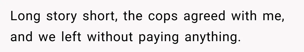 Long story short, the cops agreed with me, and we left without paying anything.
