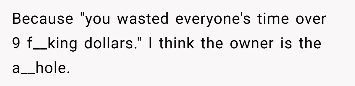 Because "you wasted everyone's time over 9 f__king dollars." I think the owner is the a__hole.