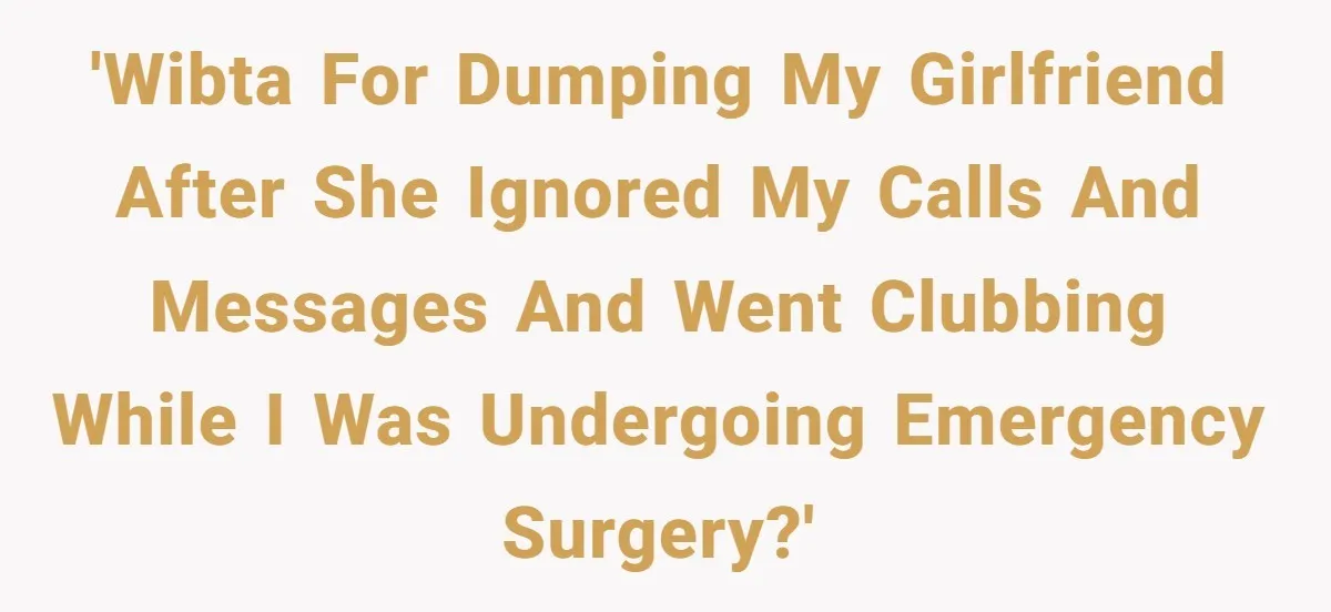 'WIBTA for dumping my girlfriend after she ignored my calls and messages and went clubbing while I was undergoing emergency surgery?'