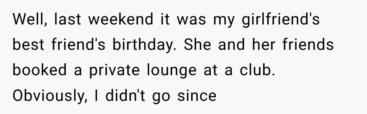 Well, last weekend it was my girlfriend's best friend's birthday. She and her friends booked a private lounge at a club. Obviously, I didn't go since