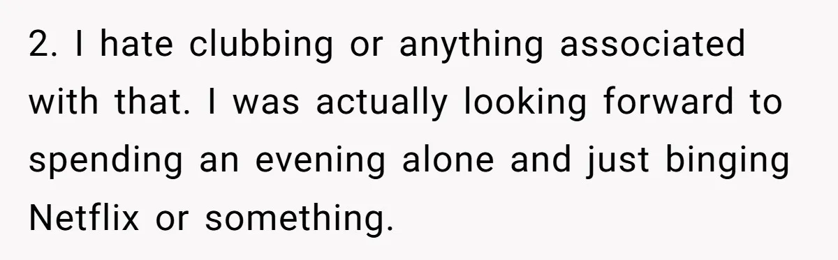 2. I hate clubbing or anything associated with that. I was actually looking forward to spending an evening alone and just binging Netflix or something.