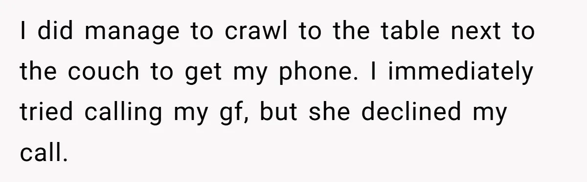 I did manage to crawl to the table next to the couch to get my phone. I immediately tried calling my gf, but she declined my call.