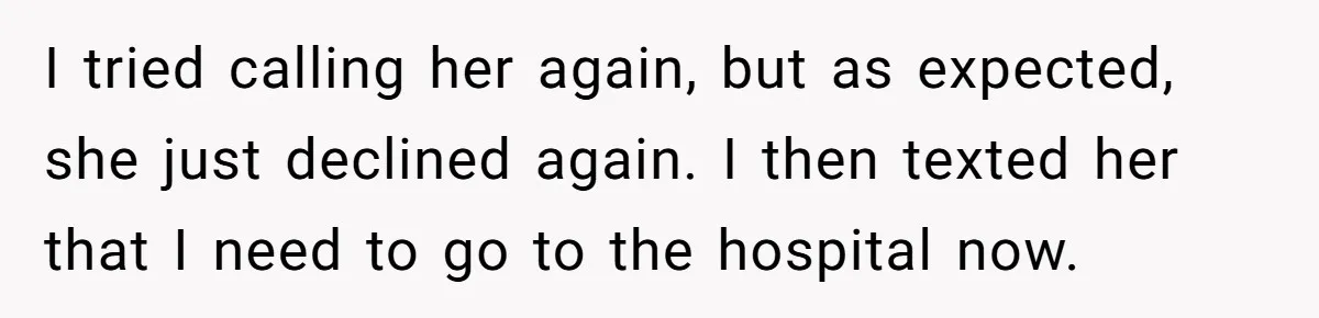 I tried calling her again, but as expected, she just declined again. I then texted her that I need to go to the hospital now.