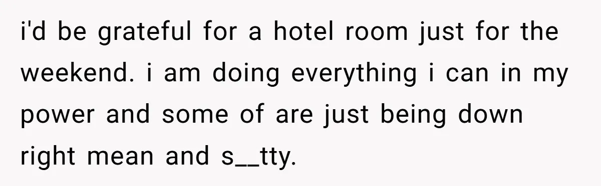 i'd be grateful for a hotel room just for the weekend. i am doing everything i can in my power and some of are just being down right mean and...