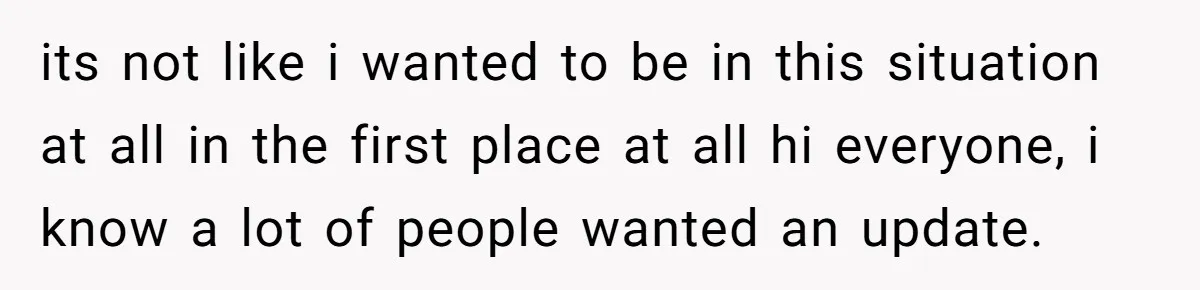 its not like i wanted to be in this situation at all in the first place at all hi everyone, i know a lot of people wanted an update.