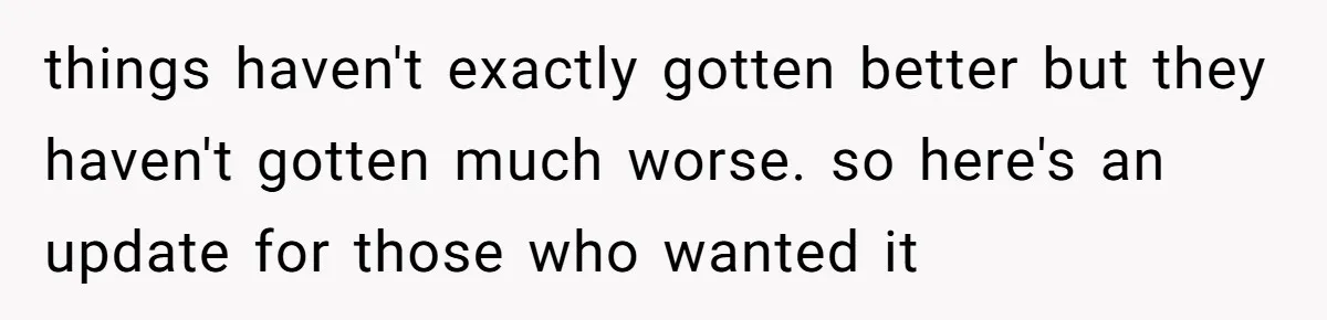 things haven't exactly gotten better but they haven't gotten much worse. so here's an update for those who wanted it