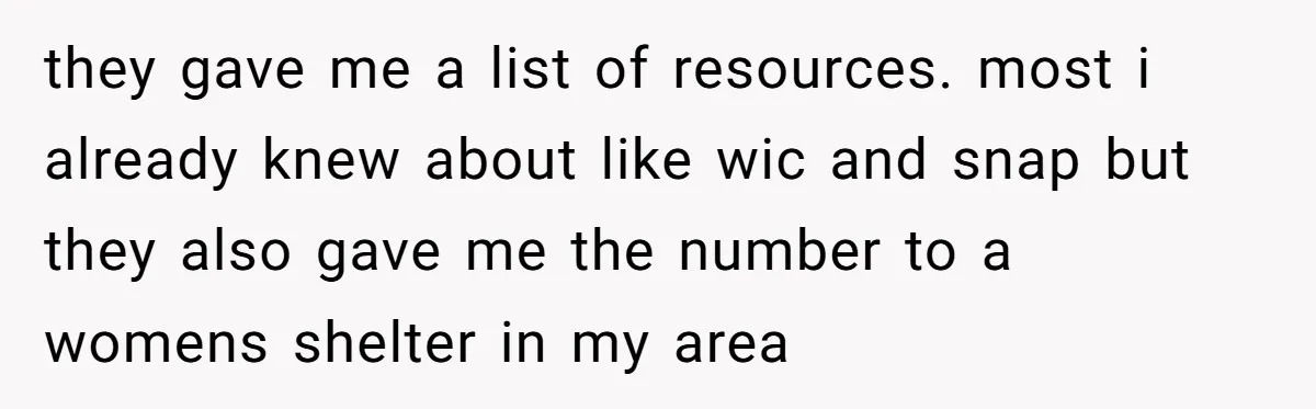 they gave me a list of resources. most i already knew about like wic and snap but they also gave me the number to a womens shelter in my area