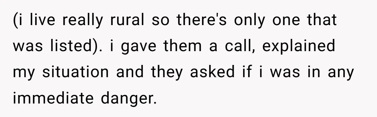 (i live really rural so there's only one that was listed). i gave them a call, explained my situation and they asked if i was in any immediate danger.