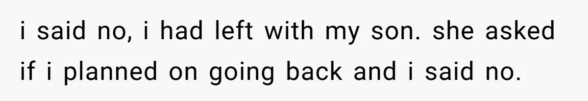 i said no, i had left with my son. she asked if i planned on going back and i said no.