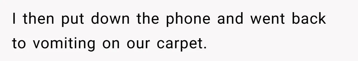 I then put down the phone and went back to vomiting on our carpet.