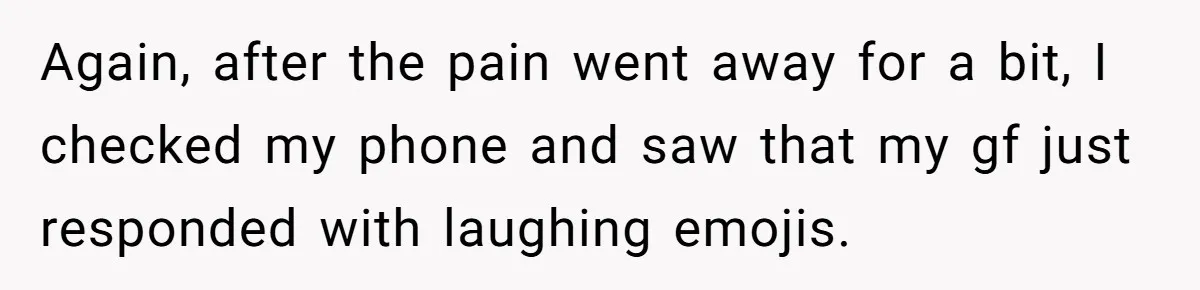 Again, after the pain went away for a bit, I checked my phone and saw that my gf just responded with laughing emojis.