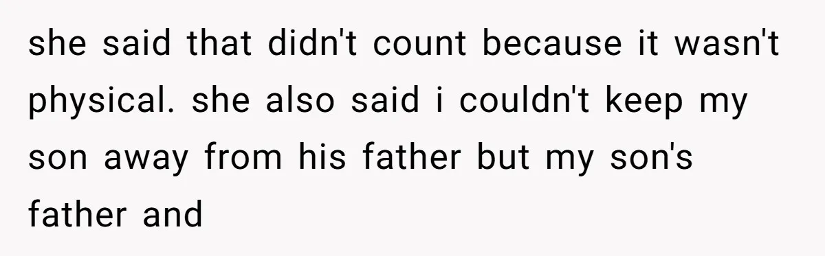 she said that didn't count because it wasn't physical. she also said i couldn't keep my son away from his father but my son's father and