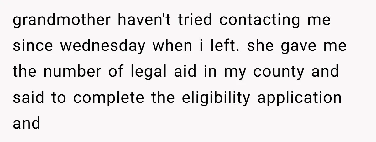 grandmother haven't tried contacting me since wednesday when i left. she gave me the number of legal aid in my county and said to complete the eligibility application and
