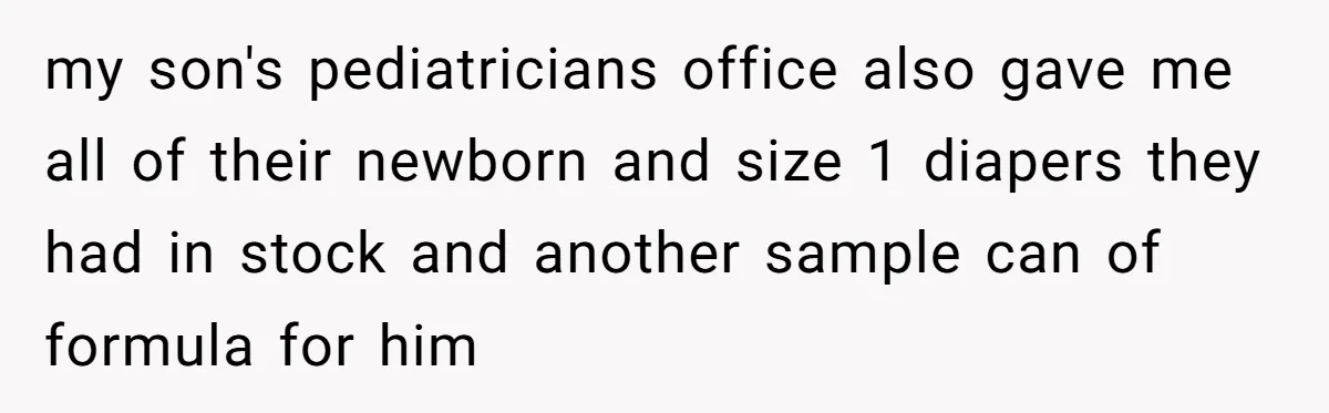 my son's pediatricians office also gave me all of their newborn and size 1 diapers they had in stock and another sample can of formula for him