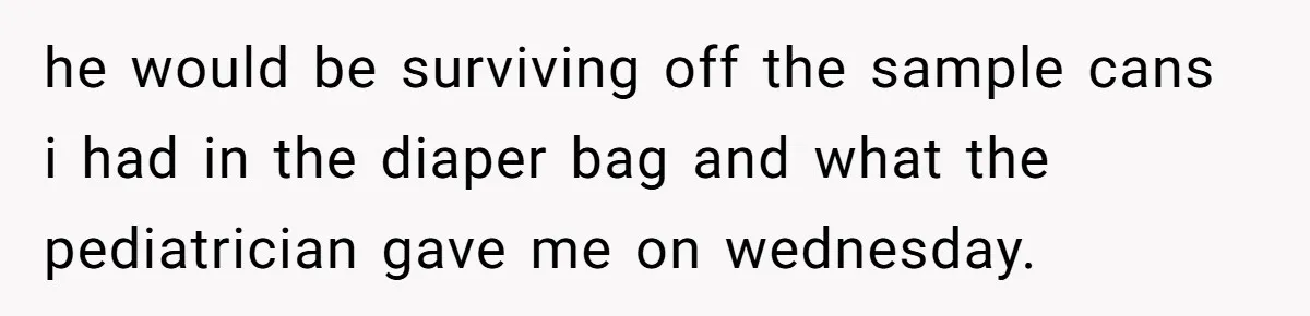 he would be surviving off the sample cans i had in the diaper bag and what the pediatrician gave me on wednesday.