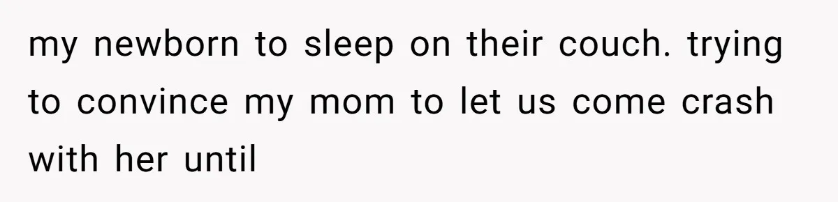 my newborn to sleep on their couch. trying to convince my mom to let us come crash with her until