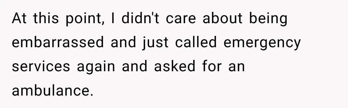 At this point, I didn't care about being embarrassed and just called emergency services again and asked for an ambulance.
