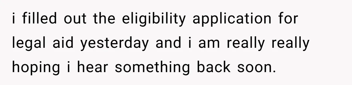 i filled out the eligibility application for legal aid yesterday and i am really really hoping i hear something back soon.